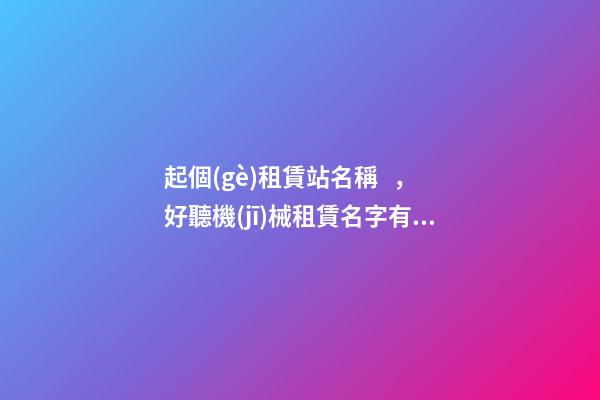 起個(gè)租賃站名稱，好聽機(jī)械租賃名字有哪些？
